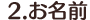 2.お名前